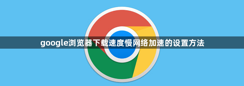 google浏览器下载速度慢网络加速的设置方法1
