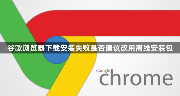 谷歌浏览器下载安装失败是否建议改用离线安装包1