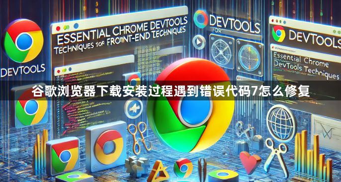 谷歌浏览器下载安装过程遇到错误代码7怎么修复1