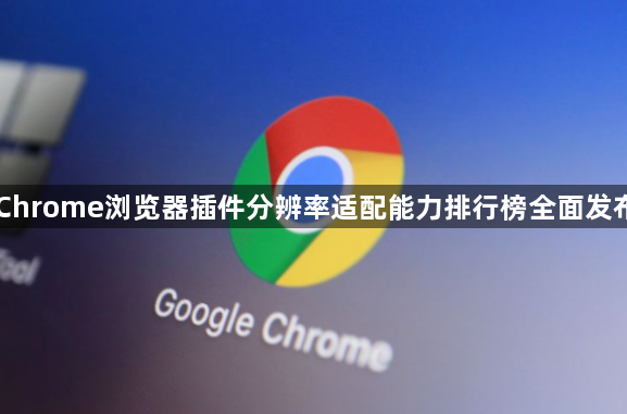 Chrome浏览器插件分辨率适配能力排行榜全面发布1