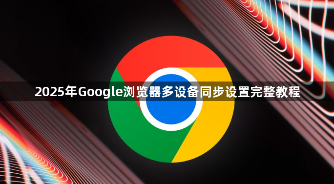 2025年Google浏览器多设备同步设置完整教程1