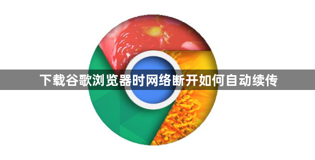 下载谷歌浏览器时网络断开如何自动续传1