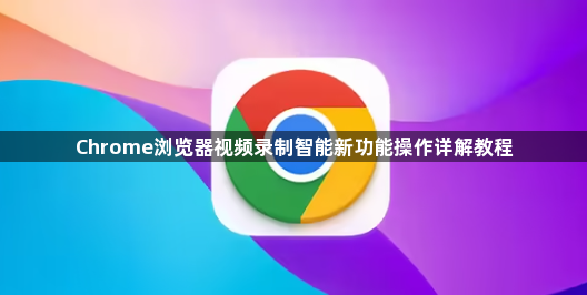 Chrome浏览器视频录制智能新功能操作详解教程1