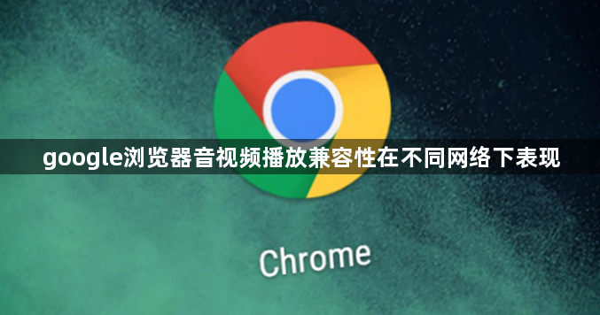 google浏览器音视频播放兼容性在不同网络下表现1