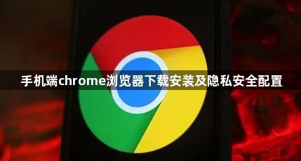 手机端chrome浏览器下载安装及隐私安全配置1