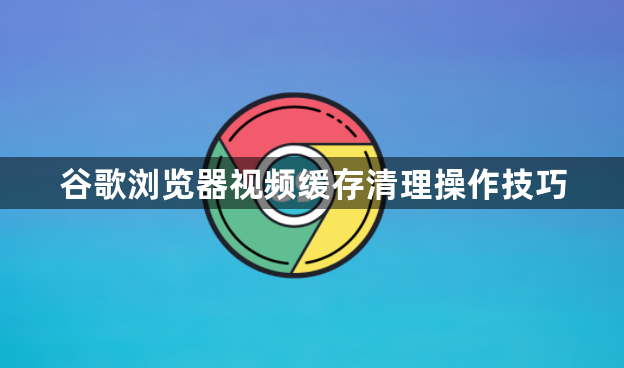 谷歌浏览器视频缓存清理操作技巧1
