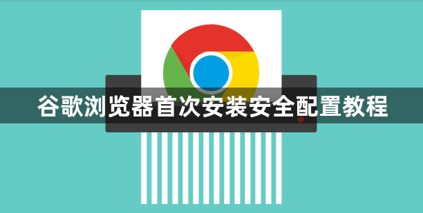 谷歌浏览器首次安装安全配置教程1