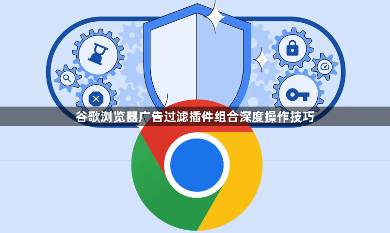 谷歌浏览器广告过滤插件组合深度操作技巧1