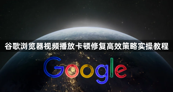 谷歌浏览器视频播放卡顿修复高效策略实操教程1