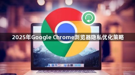 2025年Google Chrome浏览器隐私优化策略1